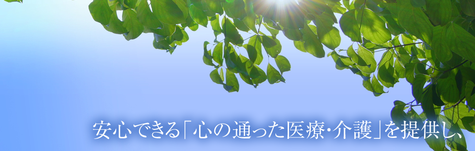 安心できる「心の通った医療・介護」を提供し、